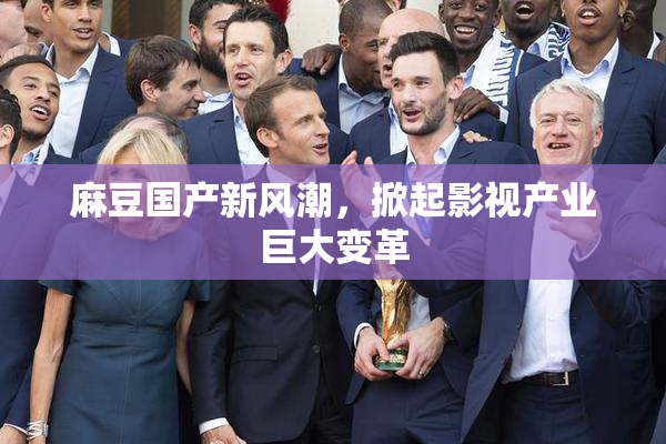 麻豆国产新风潮，掀起影视产业巨大变革