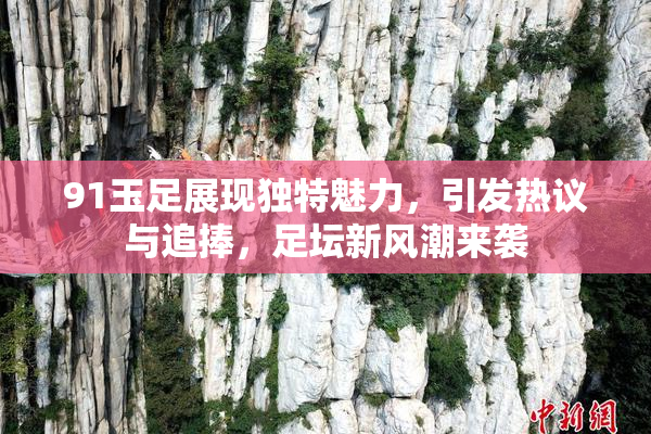91玉足展现独特魅力，引发热议与追捧，足坛新风潮来袭