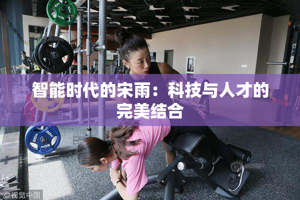 智能时代的宋雨：科技与人才的完美结合