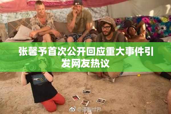 张馨予首次公开回应重大事件引发网友热议