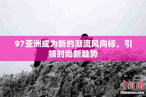 97亚洲成为新的潮流风向标，引领时尚新趋势