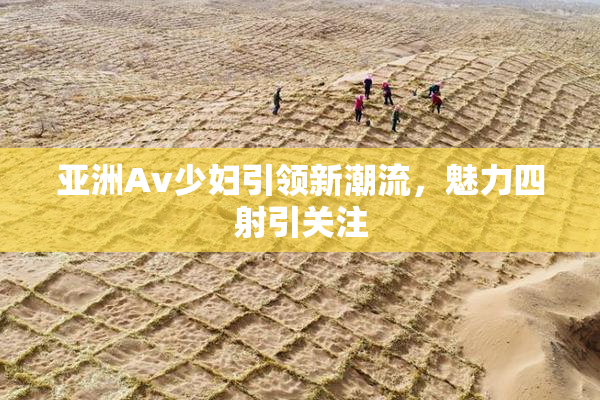 亚洲Av少妇引领新潮流，魅力四射引关注