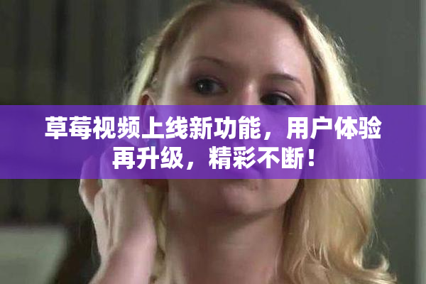 草莓视频上线新功能，用户体验再升级，精彩不断！