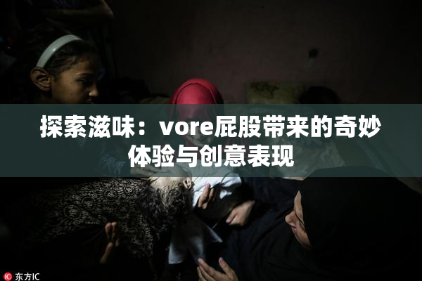 探索滋味：vore屁股带来的奇妙体验与创意表现