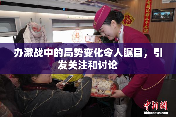 办激战中的局势变化令人瞩目，引发关注和讨论