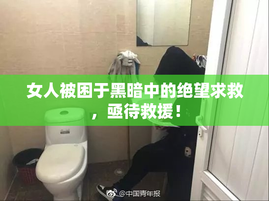 女人被困于黑暗中的绝望求救，亟待救援！