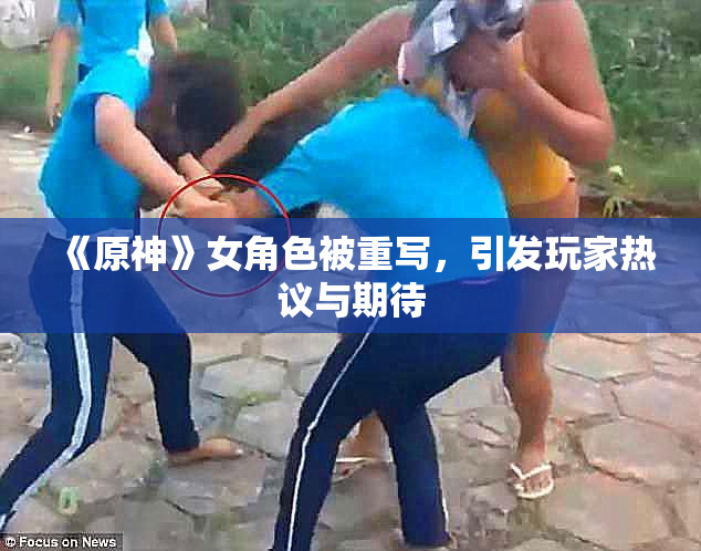 《原神》女角色被重写，引发玩家热议与期待