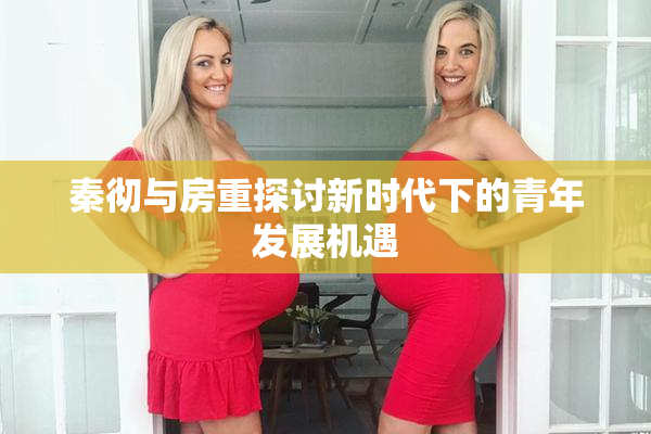 秦彻与房重探讨新时代下的青年发展机遇