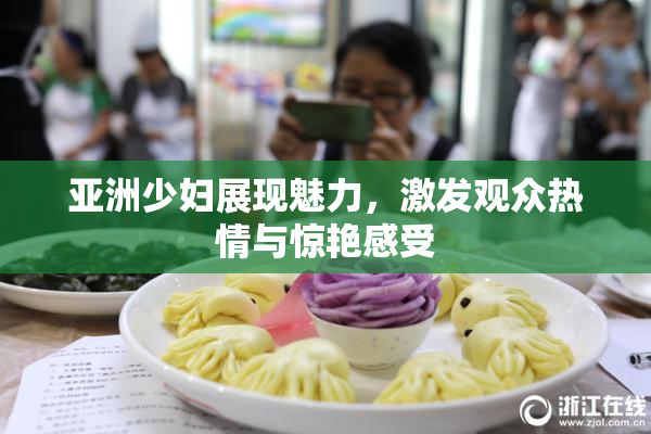 亚洲少妇展现魅力，激发观众热情与惊艳感受
