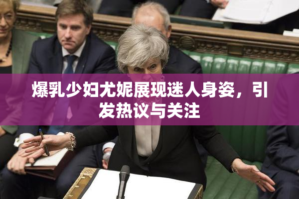 爆乳少妇尤妮展现迷人身姿，引发热议与关注
