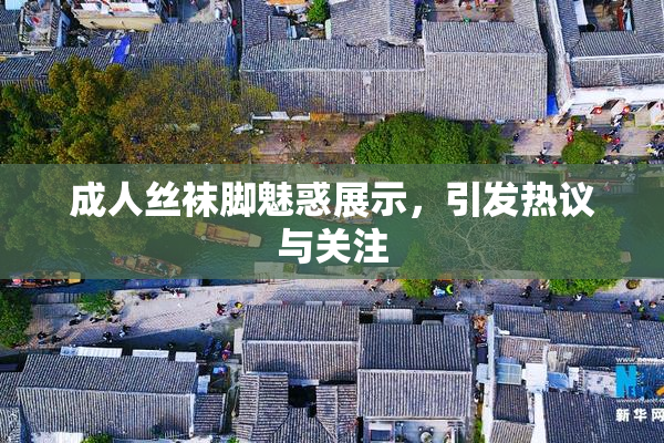 成人丝袜脚魅惑展示，引发热议与关注