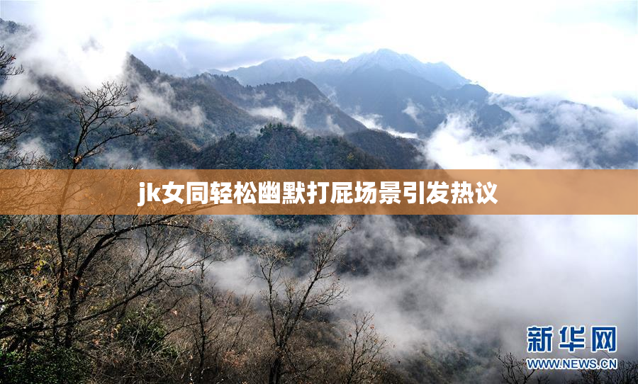 jk女同轻松幽默打屁场景引发热议