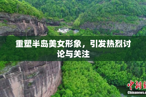 重塑半岛美女形象，引发热烈讨论与关注