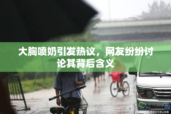 大胸喷奶引发热议，网友纷纷讨论其背后含义