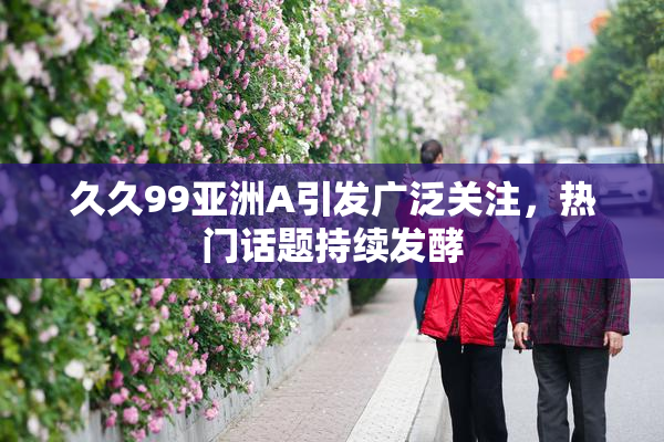 久久99亚洲A引发广泛关注，热门话题持续发酵