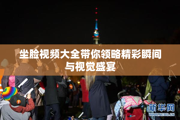 坐脸视频大全带你领略精彩瞬间与视觉盛宴