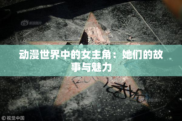 动漫世界中的女主角：她们的故事与魅力