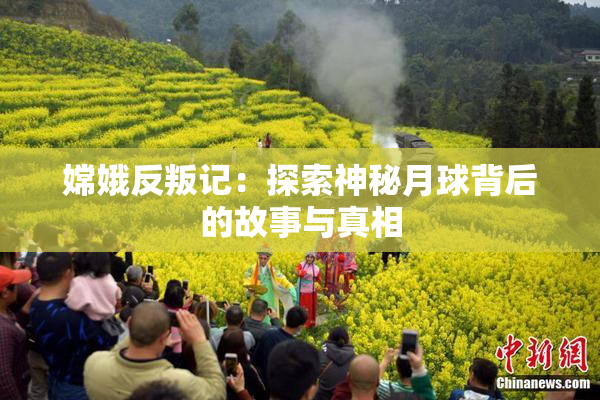 嫦娥反叛记：探索神秘月球背后的故事与真相