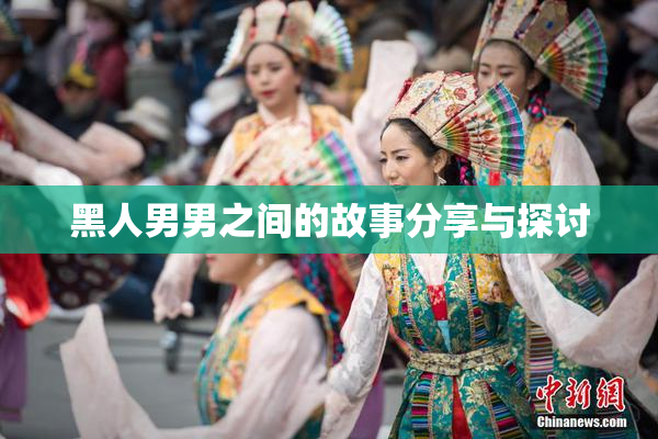 黑人男男之间的故事分享与探讨