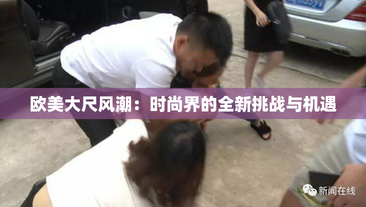 欧美大尺风潮：时尚界的全新挑战与机遇