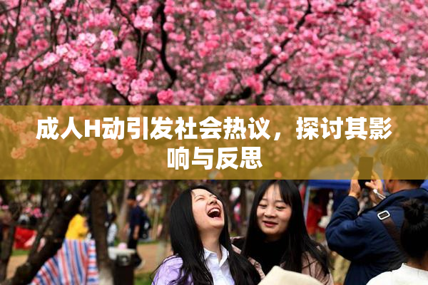 成人H动引发社会热议，探讨其影响与反思
