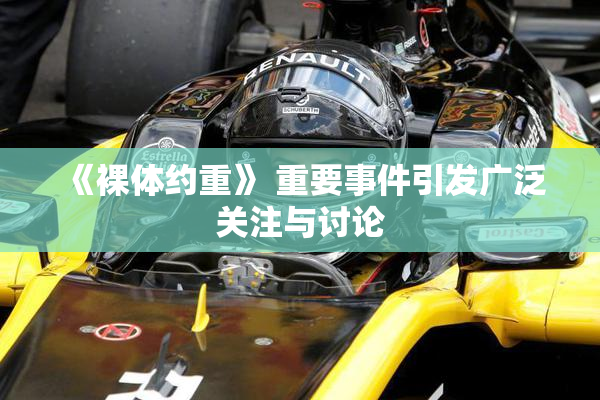 《裸体约重》 重要事件引发广泛关注与讨论