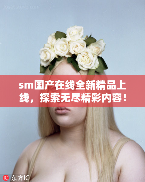 sm国产在线全新精品上线，探索无尽精彩内容！