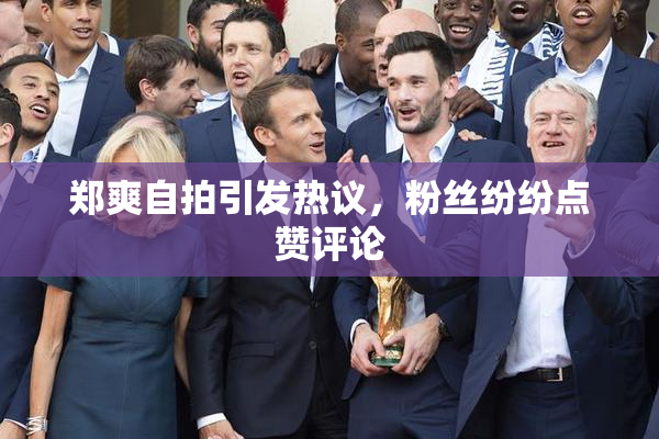郑爽自拍引发热议，粉丝纷纷点赞评论