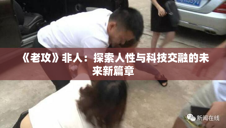 《老攻》非人：探索人性与科技交融的未来新篇章