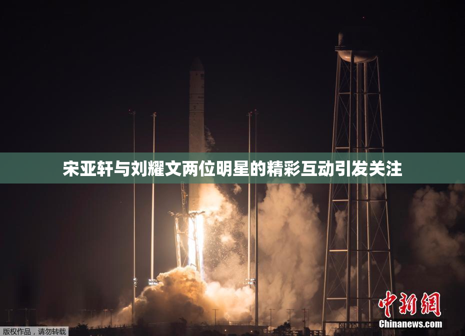 宋亚轩与刘耀文两位明星的精彩互动引发关注
