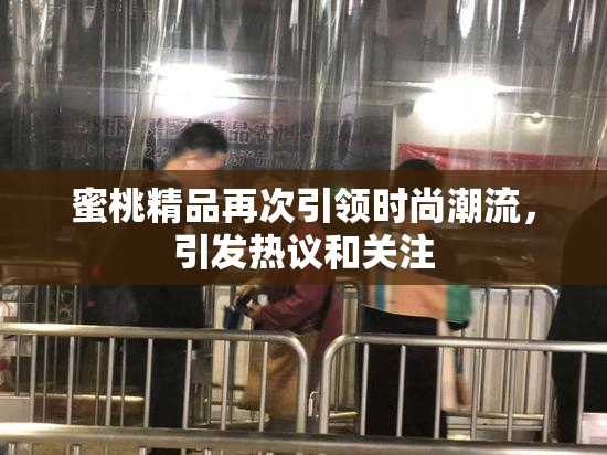 蜜桃精品再次引领时尚潮流，引发热议和关注