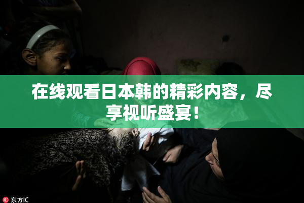 在线观看日本韩的精彩内容，尽享视听盛宴！