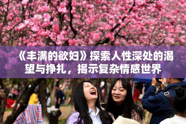 《丰满的欲妇》探索人性深处的渴望与挣扎，揭示复杂情感世界