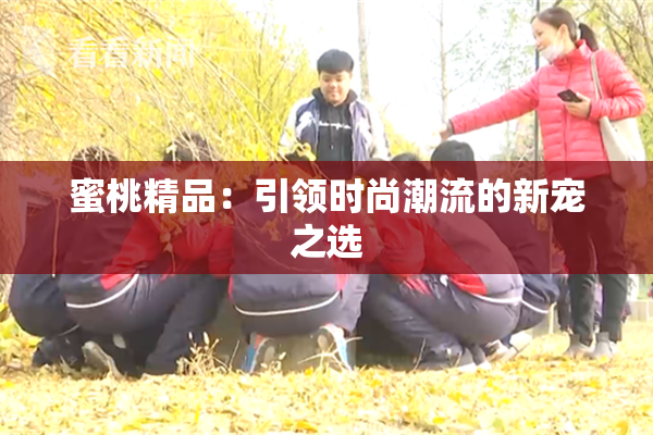 蜜桃精品：引领时尚潮流的新宠之选