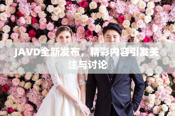 JAVD全新发布，精彩内容引发关注与讨论