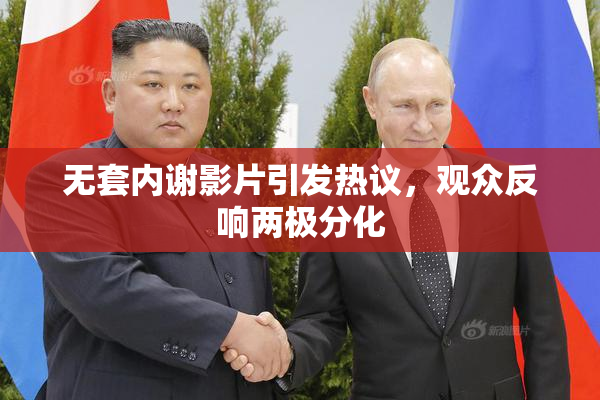 无套内谢影片引发热议，观众反响两极分化