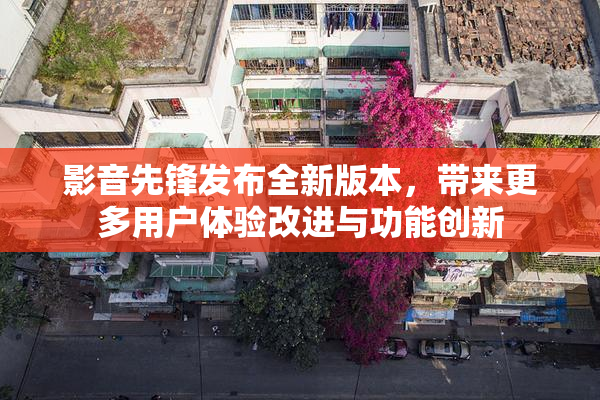 影音先锋发布全新版本，带来更多用户体验改进与功能创新