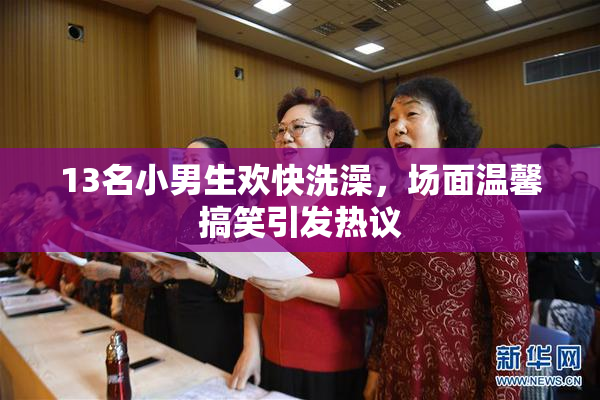 13名小男生欢快洗澡，场面温馨搞笑引发热议