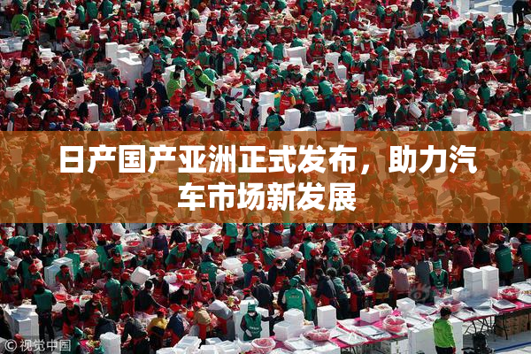 日产国产亚洲正式发布，助力汽车市场新发展