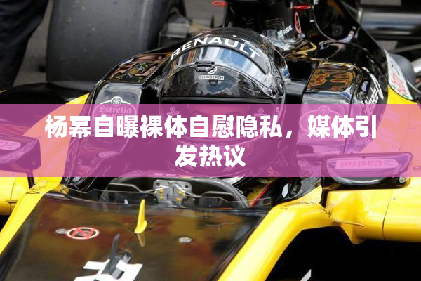 杨幂自曝裸体自慰隐私，媒体引发热议