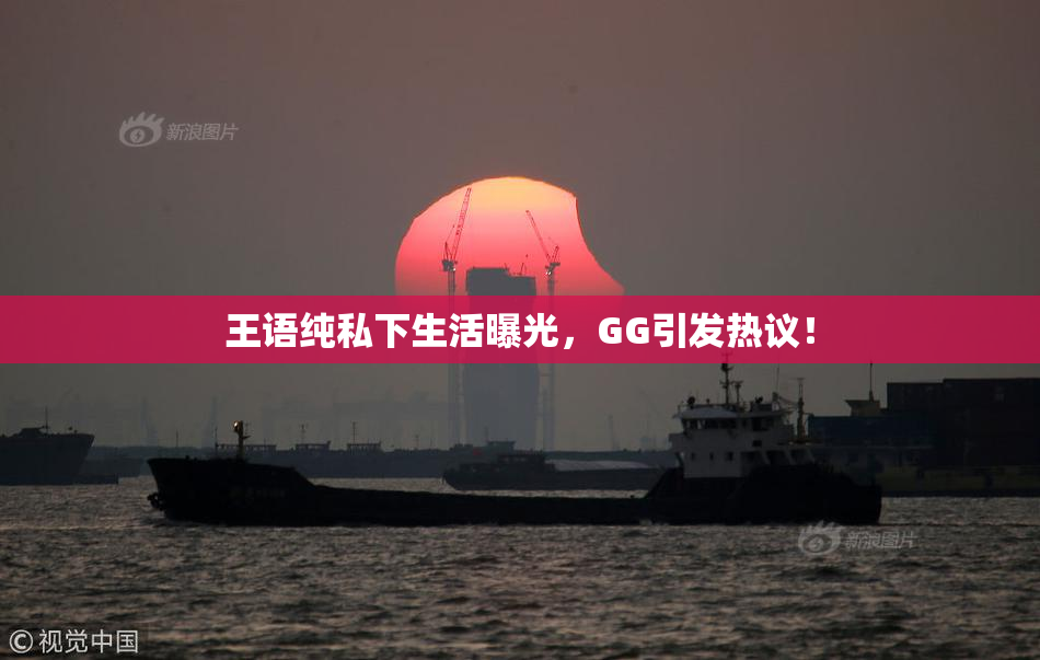 王语纯私下生活曝光，GG引发热议！
