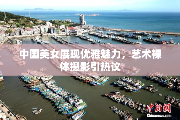 中国美女展现优雅魅力，艺术裸体摄影引热议
