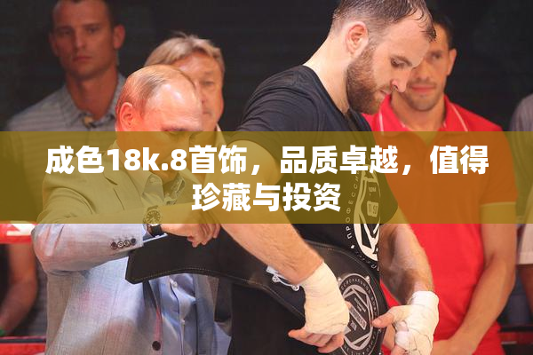 成色18k.8首饰，品质卓越，值得珍藏与投资