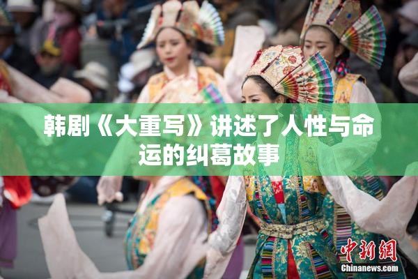 韩剧《大重写》讲述了人性与命运的纠葛故事