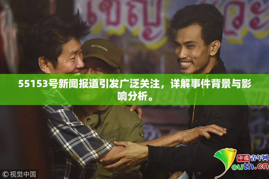 55153号新闻报道引发广泛关注，详解事件背景与影响分析。