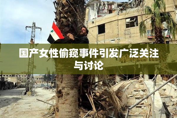 国产女性偷窥事件引发广泛关注与讨论