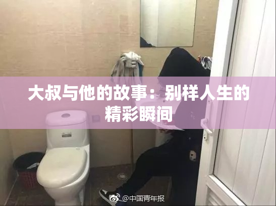 大叔与他的故事：别样人生的精彩瞬间
