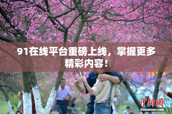 91在线平台重磅上线，掌握更多精彩内容！