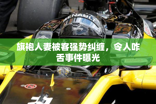 旗袍人妻被客强势纠缠，令人咋舌事件曝光