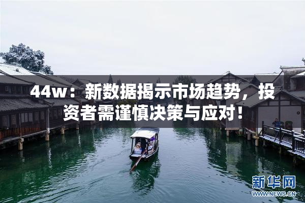 44w：新数据揭示市场趋势，投资者需谨慎决策与应对！
